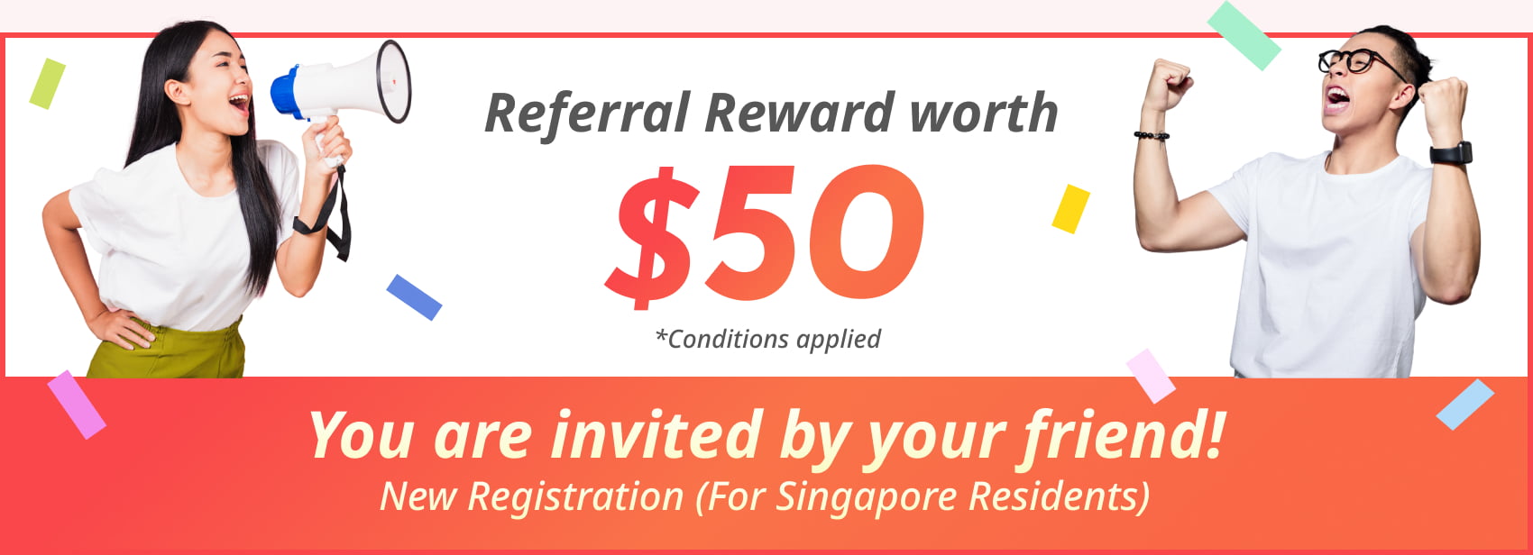 Referral Reward worth $50 *Conditions applied You are invited by your friend! New Registration(For Singapore Residents)